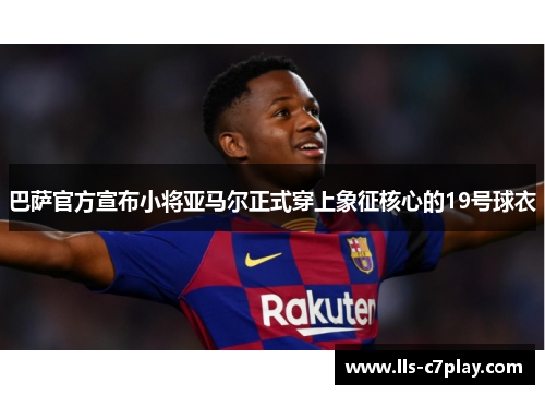 巴萨官方宣布小将亚马尔正式穿上象征核心的19号球衣