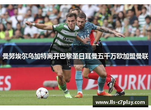 曼努埃尔乌加特离开巴黎圣日耳曼五千万欧加盟曼联