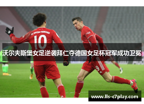 沃尔夫斯堡女足逆袭拜仁夺德国女足杯冠军成功卫冕