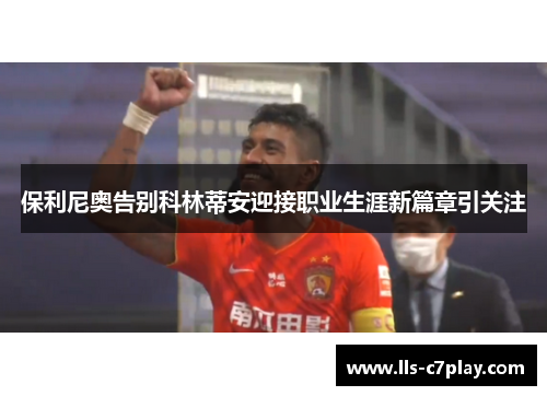 保利尼奥告别科林蒂安迎接职业生涯新篇章引关注 保利尼奥告别科林蒂安迎接职业生涯新篇章引关注