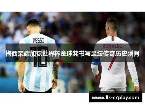 梅西荣耀加冕世界杯金球奖书写足坛传奇历史瞬间