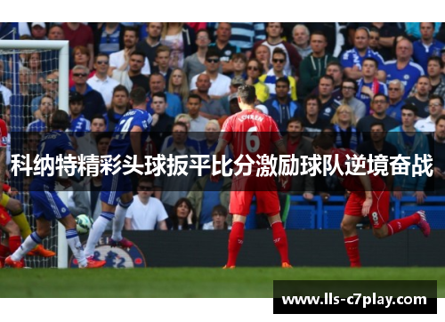 科纳特精彩头球扳平比分激励球队逆境奋战