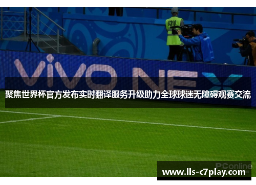 聚焦世界杯官方发布实时翻译服务升级助力全球球迷无障碍观赛交流