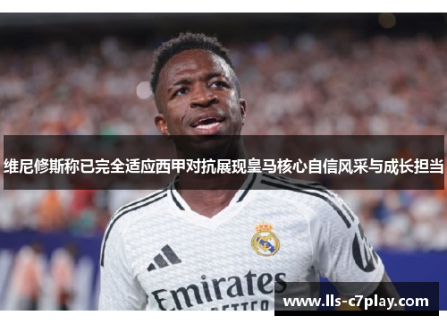 维尼修斯称已完全适应西甲对抗展现皇马核心自信风采与成长担当