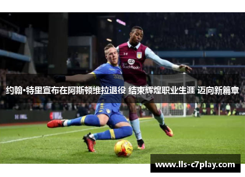 约翰·特里宣布在阿斯顿维拉退役 结束辉煌职业生涯 迈向新篇章