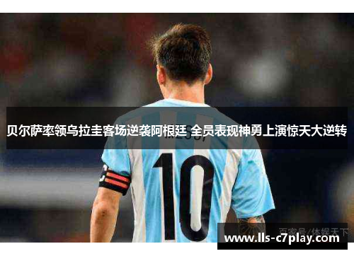 贝尔萨率领乌拉圭客场逆袭阿根廷 全员表现神勇上演惊天大逆转