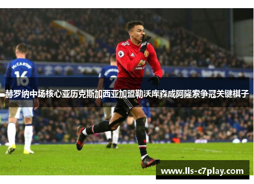 赫罗纳中场核心亚历克斯加西亚加盟勒沃库森成阿隆索争冠关键棋子