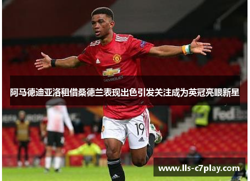 阿马德迪亚洛租借桑德兰表现出色引发关注成为英冠亮眼新星