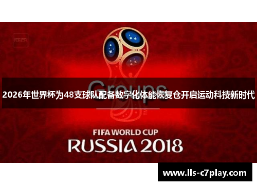 2026年世界杯为48支球队配备数字化体能恢复仓开启运动科技新时代