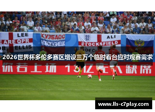 2026世界杯多伦多赛区增设三万个临时看台应对观赛需求 2026世界杯多伦多赛区增设三万个临时看台应对观赛需求