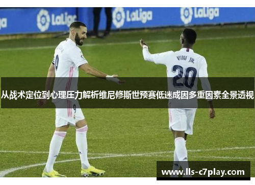 从战术定位到心理压力解析维尼修斯世预赛低迷成因多重因素全景透视