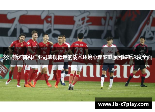努涅斯对阵拜仁亚冠表现低迷的战术环境心理多重原因解析深度全面
