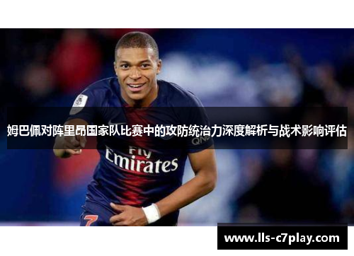 姆巴佩对阵里昂国家队比赛中的攻防统治力深度解析与战术影响评估 姆巴佩对阵里昂国家队比赛中的攻防统治力深度解析与战术影响评估