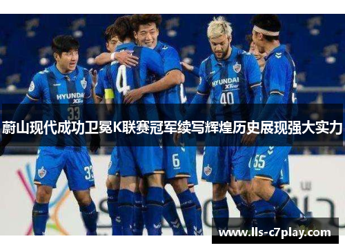蔚山现代成功卫冕K联赛冠军续写辉煌历史展现强大实力