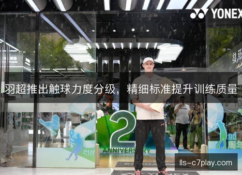 羽超推出触球力度分级,精细标准提升训练质量 羽超推出触球力度分级,精细标准提升训练质量